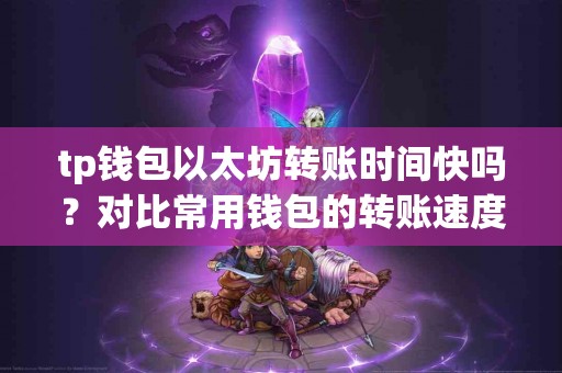 tp钱包以太坊转账时间快吗？对比常用钱包的转账速度