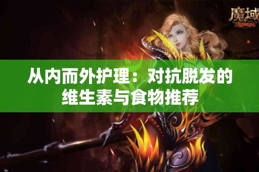 从内而外护理：对抗脱发的维生素与食物推荐