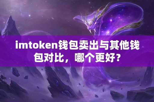 imtoken钱包卖出与其他钱包对比，哪个更好？