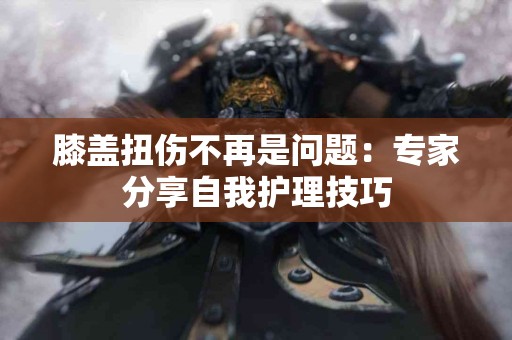 膝盖扭伤不再是问题：专家分享自我护理技巧