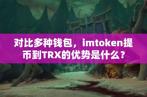 对比多种钱包，imtoken提币到TRX的优势是什么？