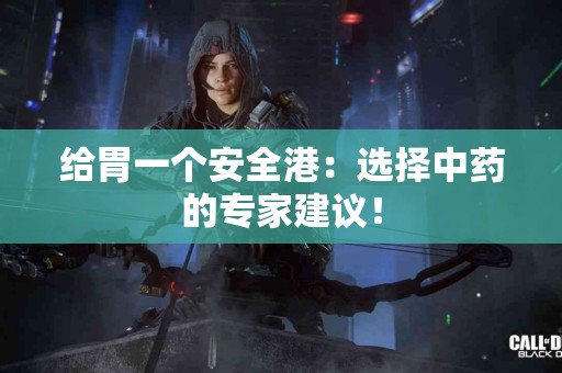 给胃一个安全港：选择中药的专家建议！