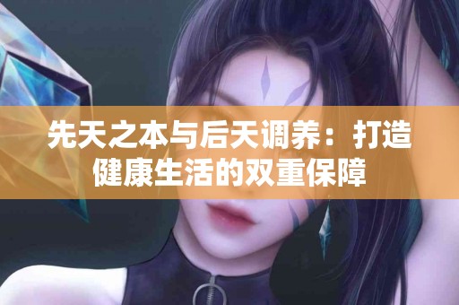 先天之本与后天调养：打造健康生活的双重保障