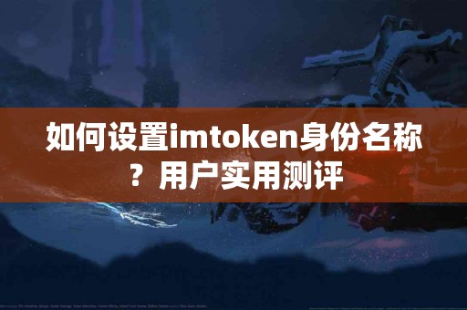 如何设置imtoken身份名称？用户实用测评