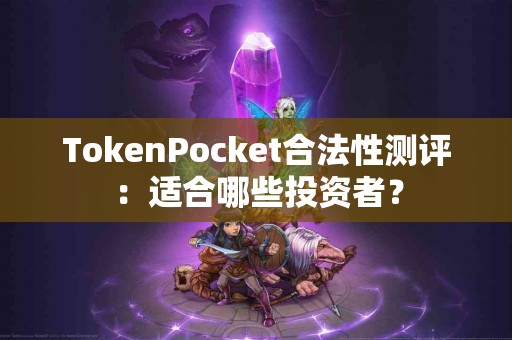 TokenPocket合法性测评：适合哪些投资者？