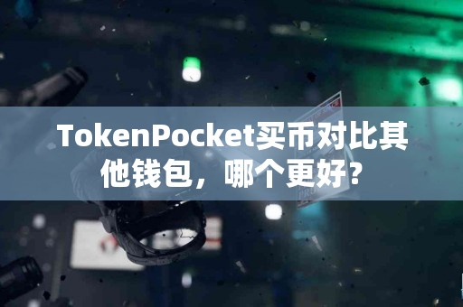 TokenPocket买币对比其他钱包，哪个更好？