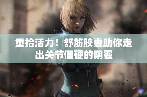 重拾活力！舒筋胶囊助你走出关节僵硬的阴霾