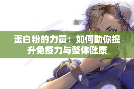 蛋白粉的力量：如何助你提升免疫力与整体健康