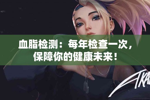 血脂检测：每年检查一次，保障你的健康未来！