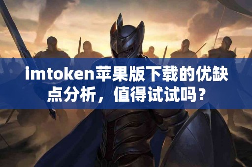 imtoken苹果版下载的优缺点分析，值得试试吗？