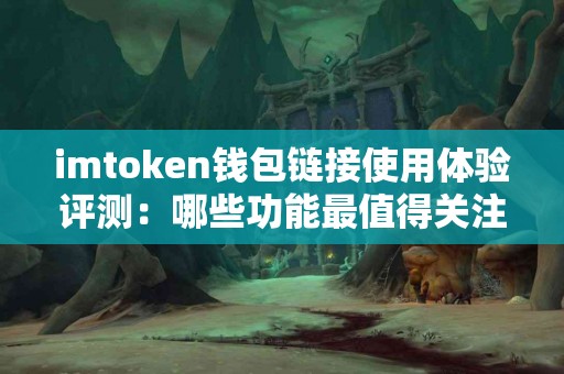 imtoken钱包链接使用体验评测：哪些功能最值得关注？