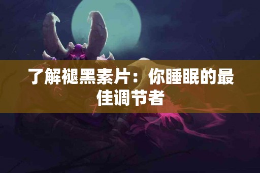 了解褪黑素片：你睡眠的最佳调节者