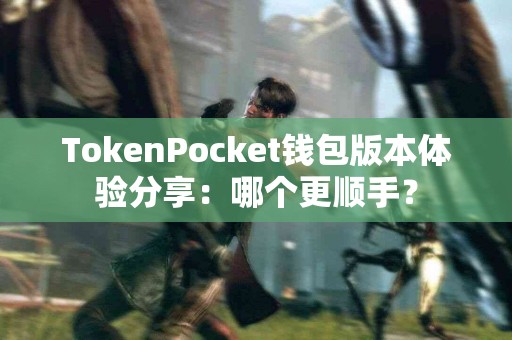 TokenPocket钱包版本体验分享：哪个更顺手？