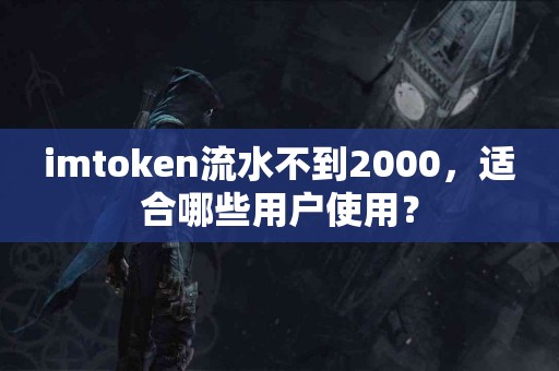 imtoken流水不到2000，适合哪些用户使用？