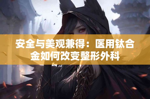 安全与美观兼得：医用钛合金如何改变整形外科