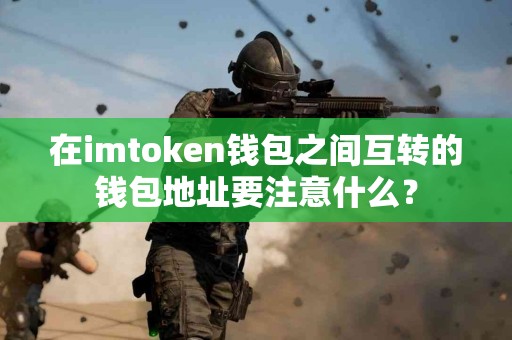 在imtoken钱包之间互转的钱包地址要注意什么？