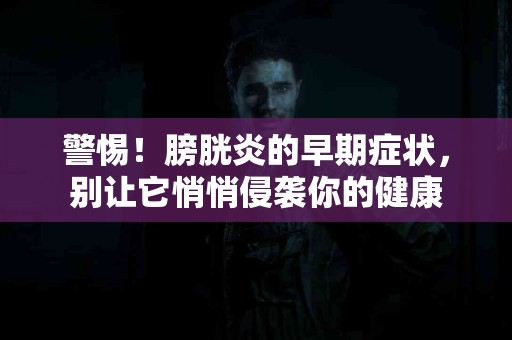 警惕！膀胱炎的早期症状，别让它悄悄侵袭你的健康