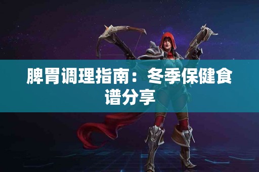 脾胃调理指南：冬季保健食谱分享