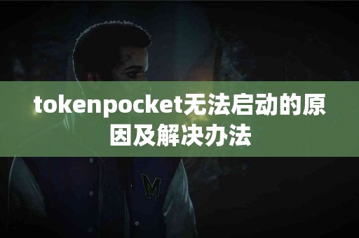 tokenpocket无法启动的原因及解决办法