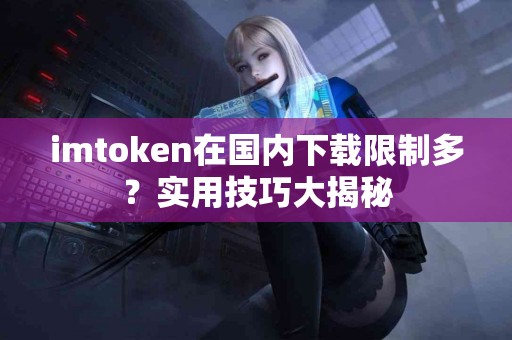 imtoken在国内下载限制多？实用技巧大揭秘