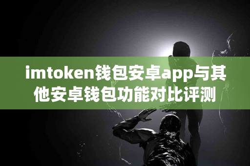 imtoken钱包安卓app与其他安卓钱包功能对比评测