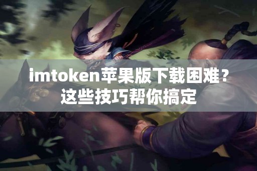 imtoken苹果版下载困难？这些技巧帮你搞定