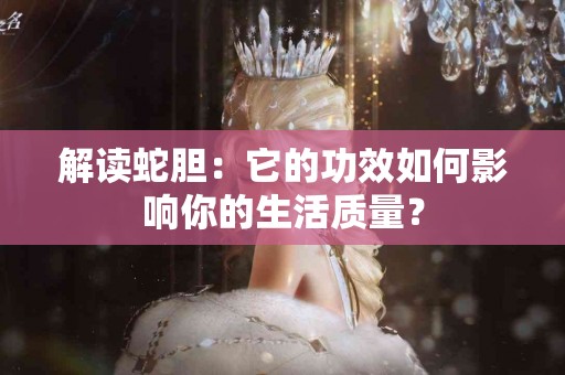 解读蛇胆：它的功效如何影响你的生活质量？