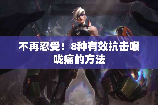 不再忍受！8种有效抗击喉咙痛的方法