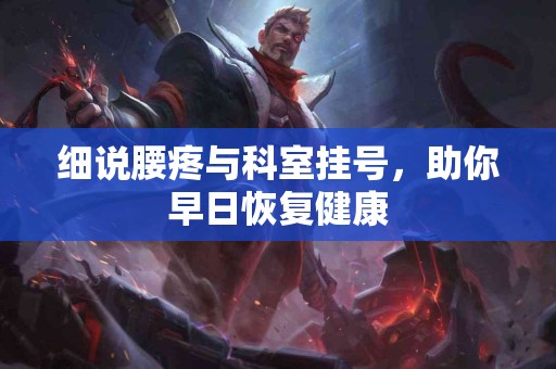 细说腰疼与科室挂号，助你早日恢复健康