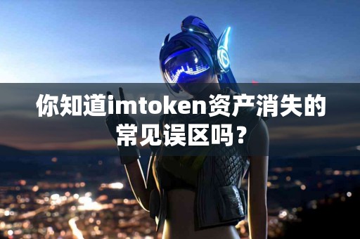 你知道imtoken资产消失的常见误区吗？