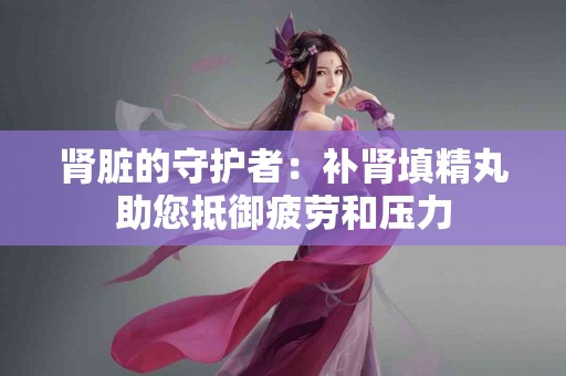 肾脏的守护者：补肾填精丸助您抵御疲劳和压力