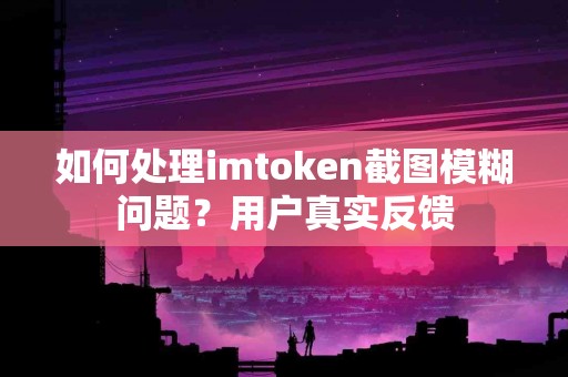 如何处理imtoken截图模糊问题？用户真实反馈