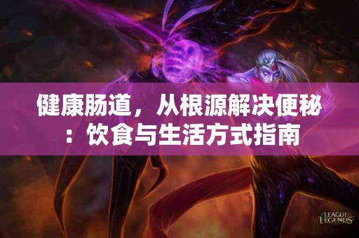 健康肠道，从根源解决便秘：饮食与生活方式指南