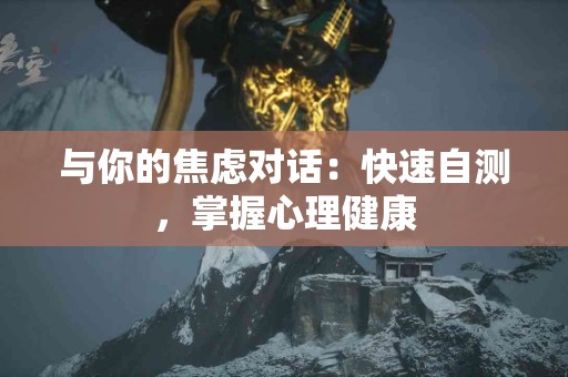 与你的焦虑对话：快速自测，掌握心理健康