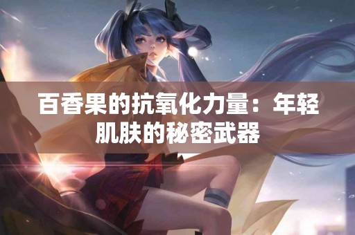 百香果的抗氧化力量：年轻肌肤的秘密武器