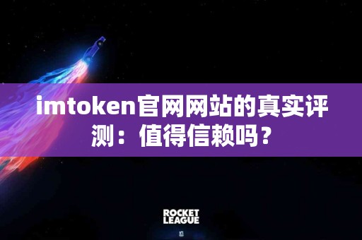 imtoken官网网站的真实评测：值得信赖吗？