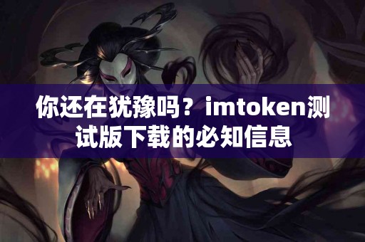 你还在犹豫吗？imtoken测试版下载的必知信息