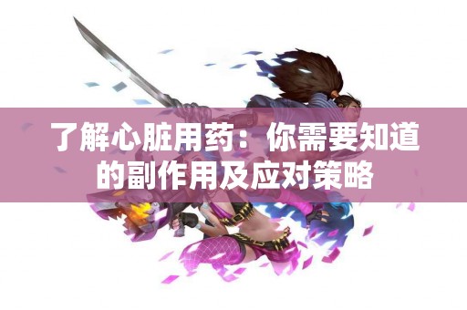 了解心脏用药：你需要知道的副作用及应对策略