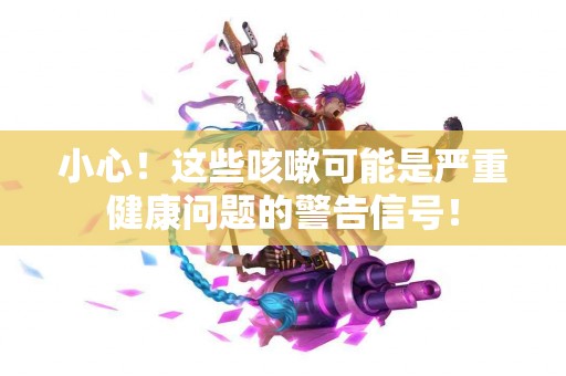 小心！这些咳嗽可能是严重健康问题的警告信号！