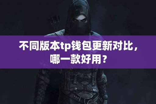 不同版本tp钱包更新对比，哪一款好用？