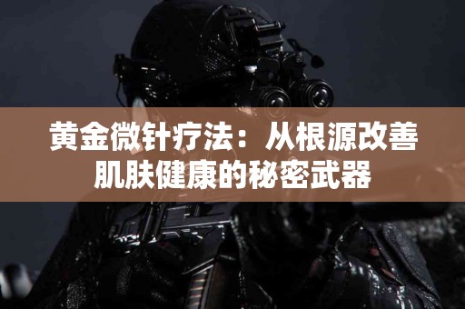 黄金微针疗法：从根源改善肌肤健康的秘密武器