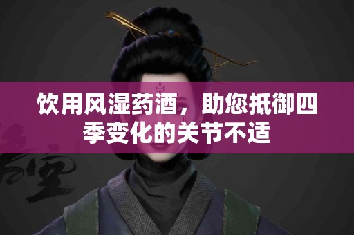 饮用风湿药酒，助您抵御四季变化的关节不适