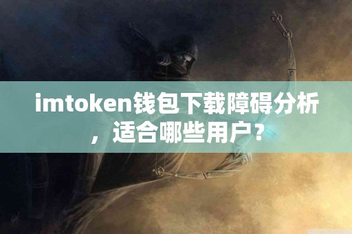 imtoken钱包下载障碍分析，适合哪些用户？