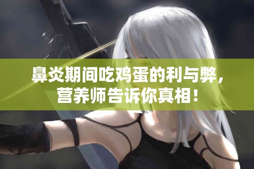 鼻炎期间吃鸡蛋的利与弊，营养师告诉你真相！