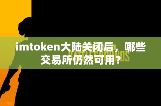 imtoken大陆关闭后，哪些交易所仍然可用？
