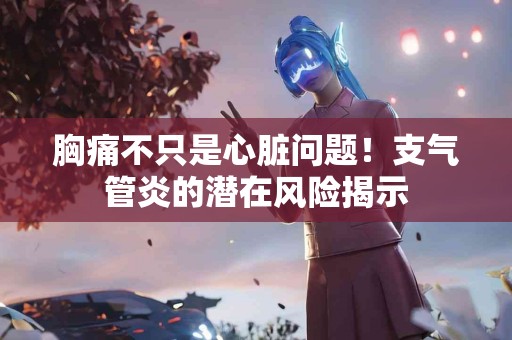 胸痛不只是心脏问题！支气管炎的潜在风险揭示