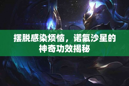 摆脱感染烦恼，诺氟沙星的神奇功效揭秘