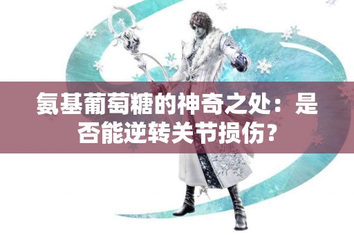 氨基葡萄糖的神奇之处：是否能逆转关节损伤？