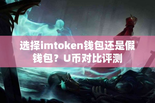 选择imtoken钱包还是假钱包？U币对比评测