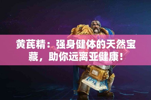 黄芪精：强身健体的天然宝藏，助你远离亚健康！